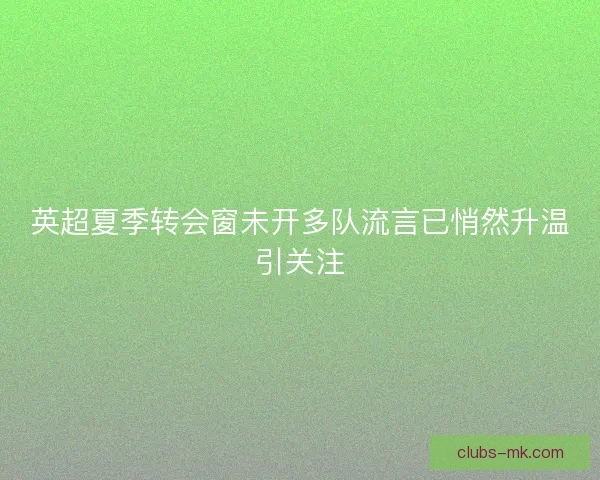 英超夏季转会窗未开多队流言已悄然升温引关注