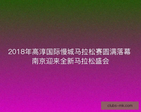 2018年高淳国际慢城马拉松赛圆满落幕 南京迎来全新马拉松盛会