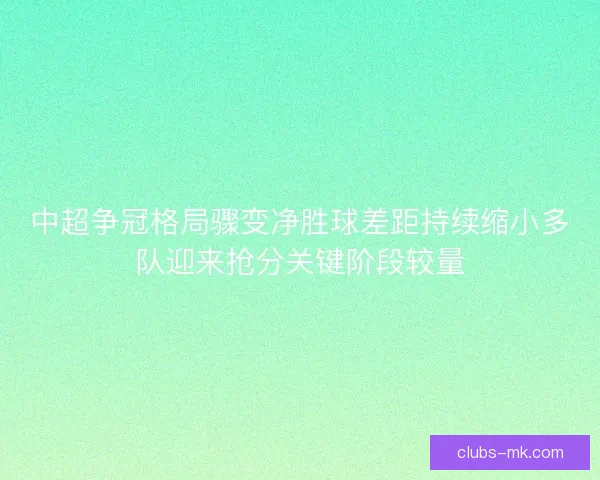 中超争冠格局骤变净胜球差距持续缩小多队迎来抢分关键阶段较量