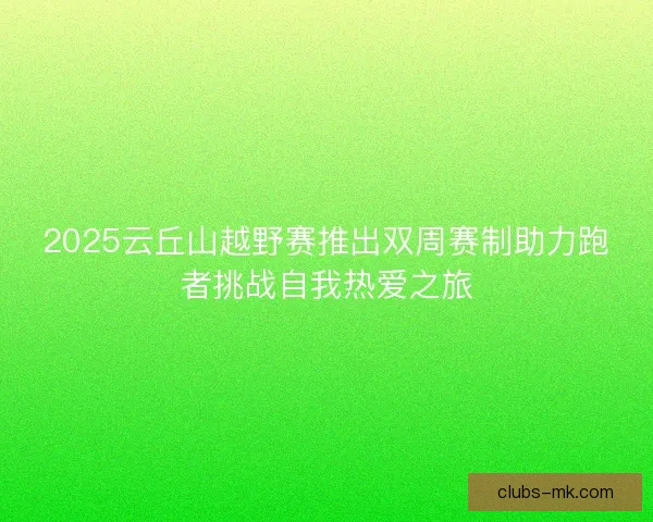 2025云丘山越野赛推出双周赛制助力跑者挑战自我热爱之旅