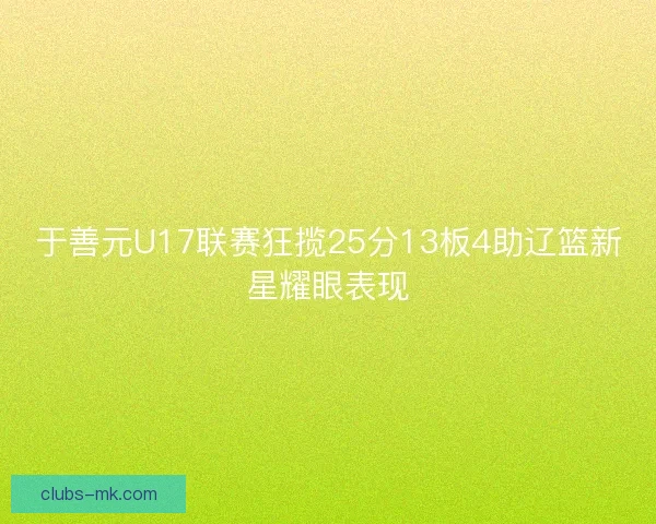 于善元U17联赛狂揽25分13板4助辽篮新星耀眼表现